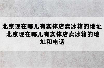 北京现在哪儿有实体店卖冰箱的地址 北京现在哪儿有实体店卖冰箱的地址和电话